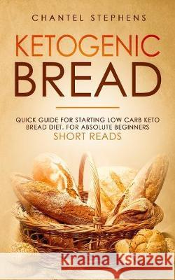 Ketogenic Bread: Quick Guide for Starting Low Carb Keto Bread Diet. For Absolute Beginners. Short Reads. Chantel Stephens 9781922320124