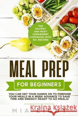 Meal Prep for Beginners: The Fastest and Most Convenient Cookbook with 50+ Recipes you can get Your Hands on to Prepare Your Meals in a Week Ad Mia Light 9781922320148
