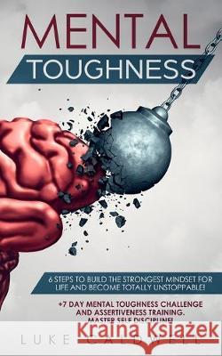 Mental Toughness: 6 Steps to Build the Strongest Mindset for Life and Become Totally Unstoppable! +7 Day Mental Toughness Challenge and Assertiveness Training. Master Self Discipline! Luke Caldwell 9781922320162