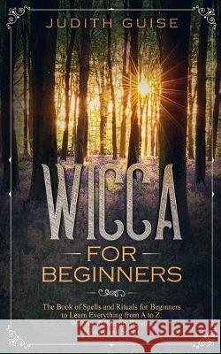 Wicca For Beginners: The Book of Spells and Rituals for Beginners to Learn Everything from A to Z. Witchcraft, Magic, Beliefs, History and Spells Judith Guise 9781922320315 Vaclav Vrbensky