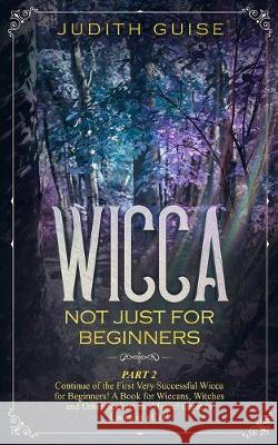 Wicca: Not Just for Beginners. Part 2 - Continue of the First Very Successful Wicca for Beginners! A Book for Wiccans, Witche Judith Guise 9781922320506 Vaclav Vrbensky