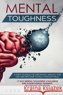Mental Toughness: 6 Steps to Build the Strongest Mindset for Life and Become Totally Unstoppable! +7 Day Mental Toughness Challenge and Luke Caldwell 9781922320834