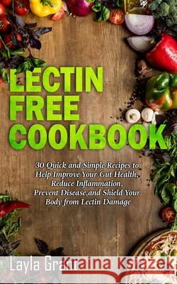 Lectin-Free Cookbook: 30 Simple, Quick, and Easy Recipes to Help You Improve Your Health, Reduce Inflammation, Prevent Risk of a Disease, an Layla Grant 9781922320964