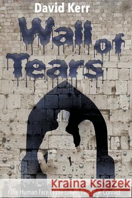 Wall of Tears: The Human Face of the Israel - Palestine Conflict David Kerr 9781922329028 Aia Publishing