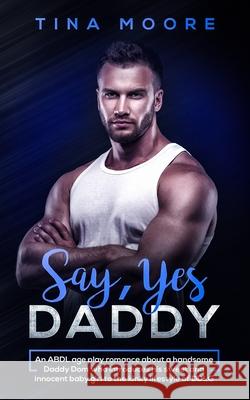 Say, Yes Daddy: An ABDL age play romance about a handsome Daddy Dom who introduces his sweet and innocent baby girl to the kinky lifestyle of DDLG Tina Moore (Middlesex University UK) 9781922334008 Tina Moore
