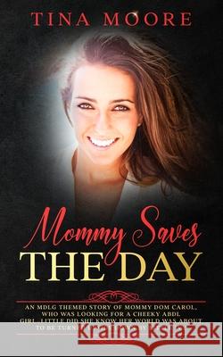 Mommy Saves the Day: An MDLG themed story of Mommy Dom Carol, who was looking for a cheeky ABDL girl...little did she know her world was ab Tina Moore 9781922334282 Tina Moore