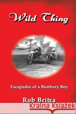 Wild Thing: Escapades of a Bunbury Boy Rob Britza 9781922343703 Linellen Press