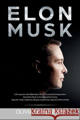 Elon Musk: Life Lessons with Billionaire CEO & Successful Entrepreneur. How Elon Musk is Innovating the Future Olivia Tomlinson 9781922346063