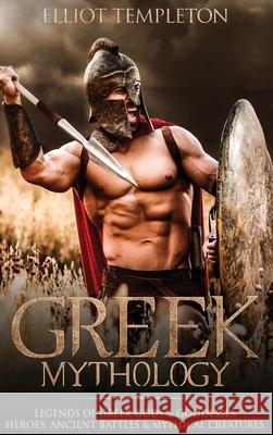 Greek Mythology: Legends of Greek Gods & Goddesses, Heroes, Ancient Battles & Mythical Creatures Elliot Templeton 9781922346124