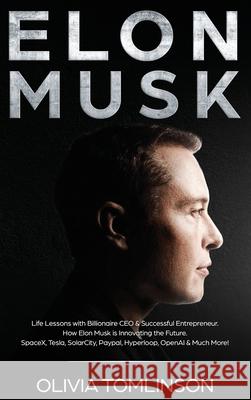 Elon Musk: Life Lessons with Billionaire CEO & Successful Entrepreneur. How Elon Musk is Innovating the Future Olivia Tomlinson 9781922346131