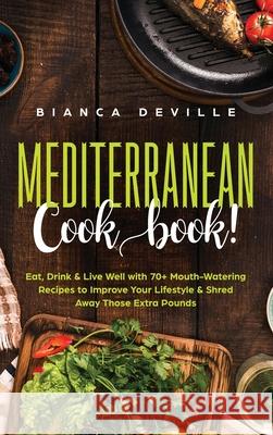 The Mediterranean Cookbook: Eat, Drink & Live Well with 70+ Mouth-Watering Recipes to Improve Your Lifestyle & Shred Away Those Extra Pounds Bianca Deville 9781922346162