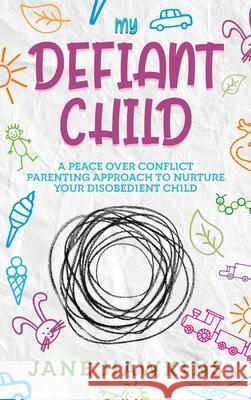 My Defiant Child: A Peace Over Conflict Parenting Approach to Nurture Your Disobedient Child. Jane Hawkins 9781922346292