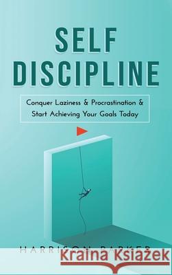 Self-Discipline: Conquer Laziness & Procrastination & Start Achieving Your Goals Today. Harrison Parker 9781922346452 Cascade Publishing