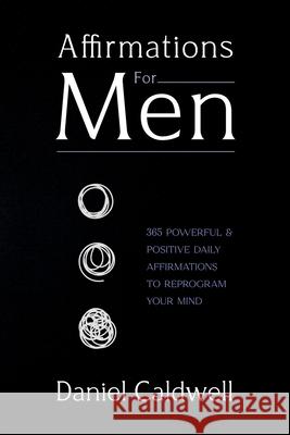 Affirmations For Men: 365 Powerful & Positive Daily Affirmations to Reprogram your Mind Daniel Caldwell 9781922346629 Idyll Publishing