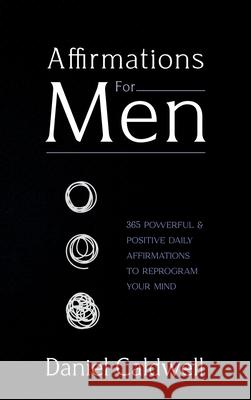 Affirmations For Men: 365 Powerful & Positive Daily Affirmations to Reprogram your Mind Daniel Caldwell 9781922346636 Idyll Publishing