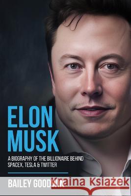 Elon Musk: A Biography of the Billionaire Behind SpaceX, Tesla & Twitter Bailey Goodwin 9781922346766 Cascade Publishing