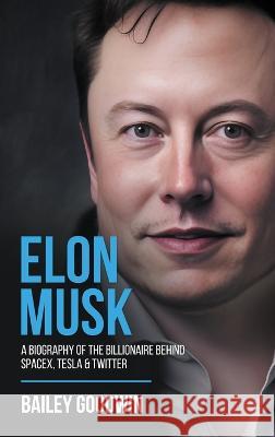 Elon Musk: A Biography of the Billionaire Behind SpaceX, Tesla & Twitter Bailey Goodwin 9781922346773 Cascade Publishing