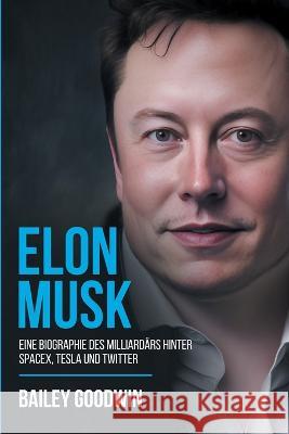 Elon Musk: Eine Biographie des Milliardars hinter SpaceX, Tesla und Twitter Bailey Goodwin   9781922346834 Cascade Publishing