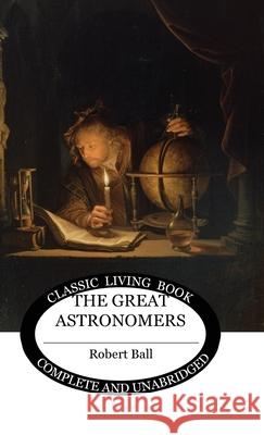 The Great Astronomers Robert S Ball 9781922348869 Living Book Press