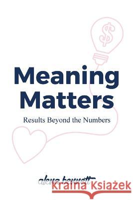 Meaning Matters: Results Beyond the Numbers Alena Bennett Mish Phillips 9781922357014 Hambone Publishing