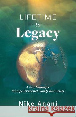 Lifetime to Legacy: A New Vision for Multigenerational Family Businesses Nike Anani   9781922357366 Hambone Publishing