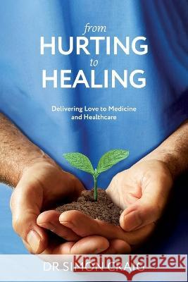 From Hurting to Healing: Delivering Love to Medicine and Healthcare Simon Craig   9781922357526 Hambone Publishing