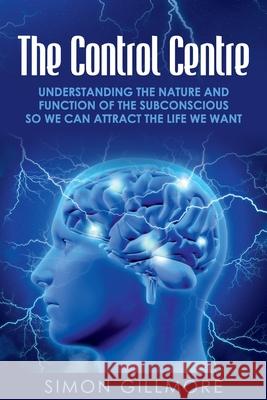 The Control Centre: Understanding the Nature and Function of the Subconscious so We can Attract the Life We Want Simon Gillmore 9781922372161 Simon Gillmore