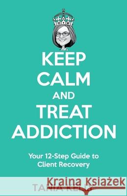 Keep Calm and Treat Addiction: Your 12-Step Guide to Client Recovery Tania Kelly 9781922372505 Tania Kelly