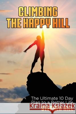 Climbing The Happy Hill: The Ultimate 10 Day Plan to a Better Life Stephen Hill 9781922372727 Stephen Hill