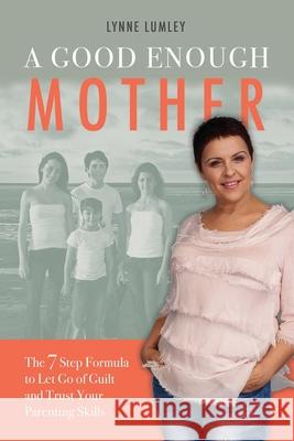 A Good Enough Mother: The 7 Step Formula to Let Go of Guilt and Trust Your Parenting Skills Lynne Lumley 9781922380098