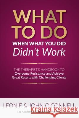 What to Do When What You Did Didn't Work: The Therapist's Guide to Overcoming Resistance and Achieving Great Results with Challenging Clients Leonie And John O'Connell 9781922380128 Mind Potential Publishing