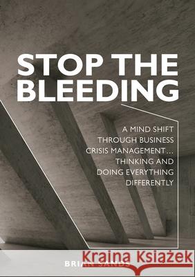 Stop the Bleeding: A mind shift through business crisis management... Thinking and doing everything differently Brian Sands 9781922391278 Xec-Mgmt Pty Ltd