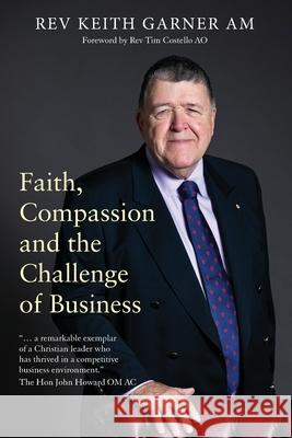 Faith, Compassion and the Challenge of Business Keith Garner 9781922391452