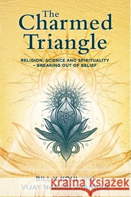 The Charmed Triangle: Religion, Science and Spirituality - Breaking Out of Belief Bill K Koul, Vijay Narain Shankar 9781922409454 Vivid Publishing