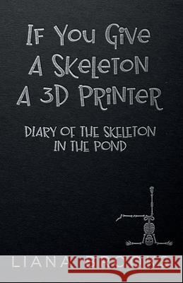 If You Give A Skeleton A 3D Printer: Diary Of The Skeleton In The Pond Liana Brooks 9781922434432 Inkprint Press