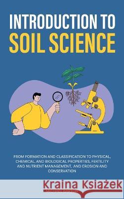 Introduction to Soil Science: From Formation and Classification to Physical, Chemical, and Biological Properties, Fertility and Nutrient Management, Michael Barton 9781922435453