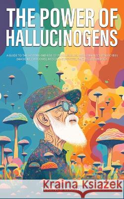 The Power of Hallucinogens: A Guide to the History and Use of Psychedelics, Including LSD, Psilocybin (Magic Mushrooms), Mescaline (Peyote), DMT, Terence Wright 9781922435538 Book Bound Studios
