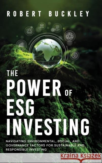 The Power of ESG Investing: Navigating Environmental, Social, and Governance Factors for Sustainable and Responsible Investing Robert Buckley 9781922435583 Book Bound Studios