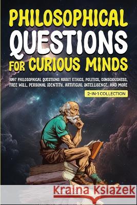 Philosophical Questions for Curious Minds: 1097 Philosophical Questions About Ethics, Politics, Consciousness, Free Will, Personal Identity, Artificial Intelligence, and More (2-in-1 Collection) Luke Marsh   9781922435699