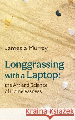 Longgrassing with a Laptop: the Art and Science of Homelessness James a Murray 9781922440730 Moshpit Publishing