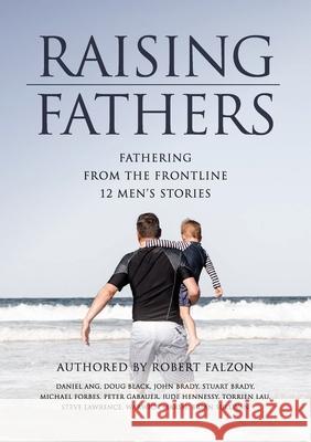 Raising Fathers: Fathering from the Frontline: 12 Men's Stories Robert Falzon 9781922449184