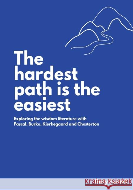 The Hardest Path Is the Easiest: Exploring the Wisdom Literature with Pascal, Burke, Kierkegaard and Chesterton Gary Furnell 9781922449757