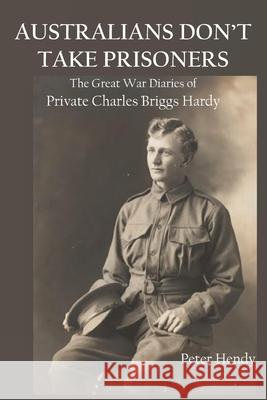 Australians Don't Take Prisoners: The Great War Diaries of Private Charles Briggs Hardy Peter Hendy 9781922449764 Connor Court Publishing Pty Ltd