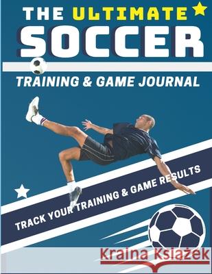 The Ultimate Soccer Training and Game Journal: Record and Track Your Training Game and Season Performance: Perfect for Kids and Teen's: 8.5 x 11-inch x 80 Pages The Life Graduate Publishing Group 9781922453242 Life Graduate Publishing Group