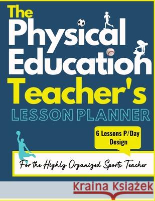 The Physical Education Teacher's Lesson Planner: The Ultimate Class and Year Planner for the Organized Sports Teacher 6 Lessons P/Day Version All Year Levels 8.5 x 11 inch The Life Graduate Publishing Group, Mark Dalton 9781922453600 Life Graduate Publishing Group