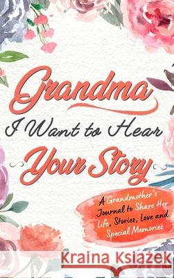 Grandma, I Want To Hear Your Story: A Grandmothers Journal To Share Her Life, Stories, Love and Special Memories The Life Graduate Publishing Group 9781922453785 Life Graduate Publishing Group