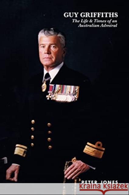 Guy Griffiths: The Life & Times of an Australian Admiral Jones, Peter 9781922454683