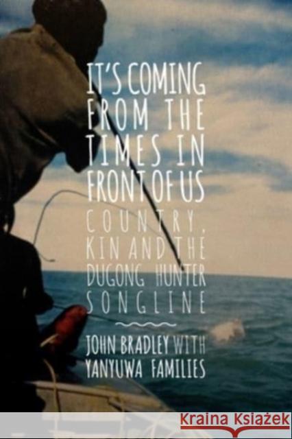 It's Coming from the Times in Front of Us: Country, Kin and the Dugong Hunter Song Lines John Bradley 9781922454966 Australian Scholarly Publishing