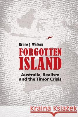 Forgotten Island: Australia, Realism and the Timor Crisis Bruce J. Watson 9781922454973