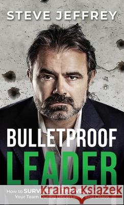 Bulletproof Leader: How to Survive and Thrive when Leading Your Team During Uncertainty and Chaos Jeffrey, Steve 9781922456649 Passionpreneur Publishing